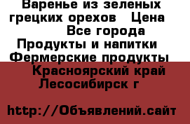 Варенье из зеленых грецких орехов › Цена ­ 400 - Все города Продукты и напитки » Фермерские продукты   . Красноярский край,Лесосибирск г.